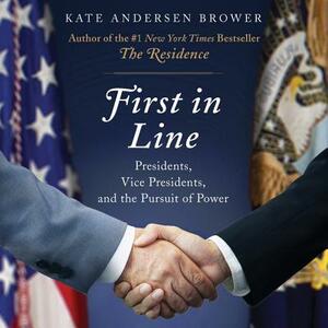 First in Line: Presidents, Vice Presidents, and the Pursuit of Power by Kate Andersen Brower