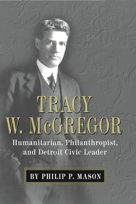 Tracy W. McGregor: Humanitarian, Philanthropist, and Detroit Civic Leader by Philip P. Mason