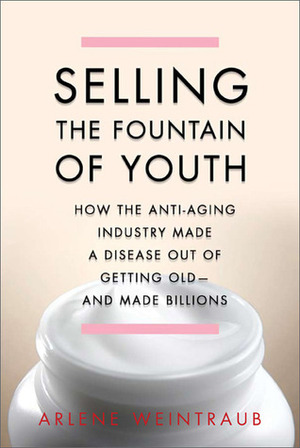 Selling the Fountain of Youth: How the Anti-Aging Industry Made a Disease Out of Getting Old--And Made Billions by Arlene Weintraub