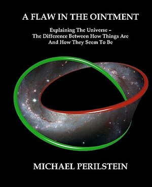 A Flaw in the Ointment: Explaining the Universe - The Difference Between How Things Are And How They Seem To Be by Michael Perilstein