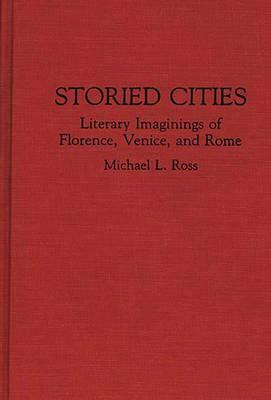 Storied Cities: Literary Imaginings of Florence, Venice, and Rome by Michael Ross