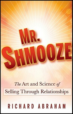 Mr. Shmooze: The Art and Science of Selling Through Relationships by Richard Abraham