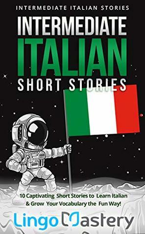 Intermediate Italian Short Stories: 10 Captivating Short Stories to Learn Italian & Grow Your Vocabulary the Fun Way! (Intermediate Italian Stories) by Lingo Mastery