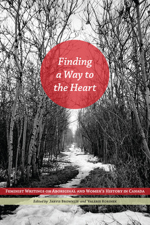 Finding a Way to the Heart: Feminist Writings on Aboriginal and Women's History in Canada by Robin Jarvis Brownlie, Valerie Korinek