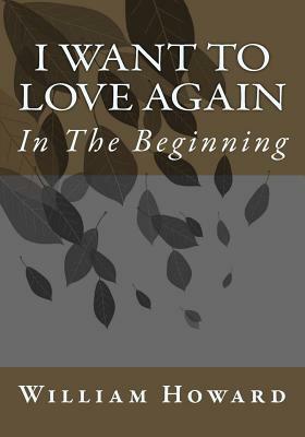 I Want to Love Again: In The Beginning by William Howard