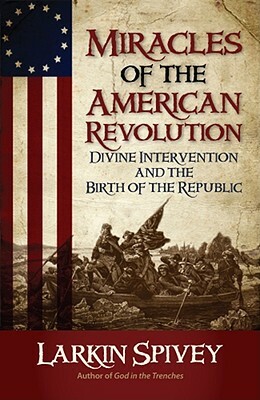 Miracles of the American Revolution: Divine Intervention and the Birth of the Republic by Larkin Spivey