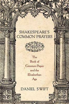 Shakespeare's Common Prayers: The Book of Common Prayer and the Elizabethan Age by Daniel Swift