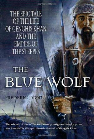 The Blue Wolf: The Epic Tale of the Life of Genghis Khan and the Empire of the Steppes by Frederic Dion