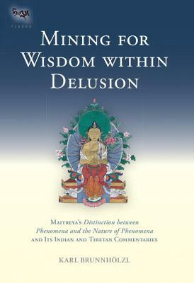 Mining for Wisdom Within Delusion: Maitreya's Distinction Between Phenomena and the Nature of Phenomena and Its Indian and Tibetan Commentaries by Karl Brunnholzl