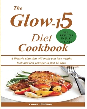 The Glow-15 Diet Cookbook: A lifestyle plan that will make you lose weight, look and feel younger in just 15 days. by Laura Williams