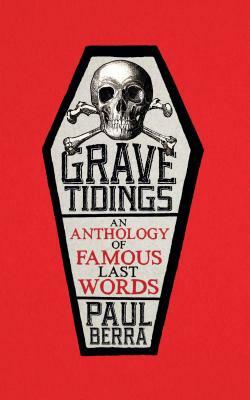 Grave Tidings: An Anthology of Famous Last Words by Paul Berra