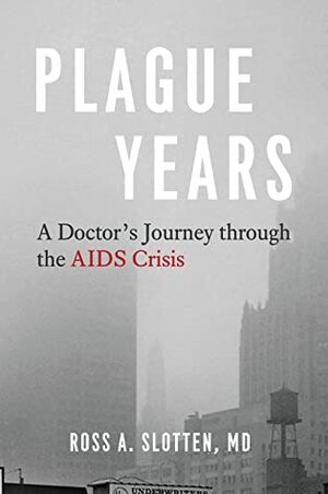 Plague Years: A Doctor's Journey through the AIDS Crisis by Ross A. Slotten