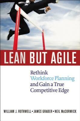 Lean But Agile: Rethink Workforce Planning and Gain a True Competitive Edge by William Rothwell, Neil McCormick, Jim Graber