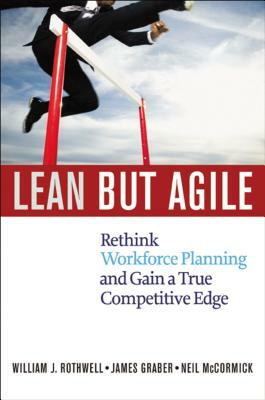 Lean But Agile: Rethink Workforce Planning and Gain a True Competitive Edge by Neil McCormick, William Rothwell, Jim Graber