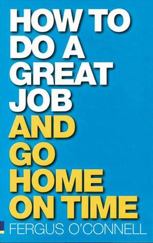 How To Do A Great Job ... And Go Home On Time by Fergus O'Connell