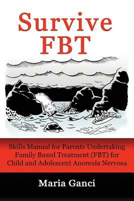 Survive Fbt: Skills Manual for Parents Undertaking Family Based Treatment (Fbt) for Child and Adolescent Anorexia Nervosa by Maria Ganci