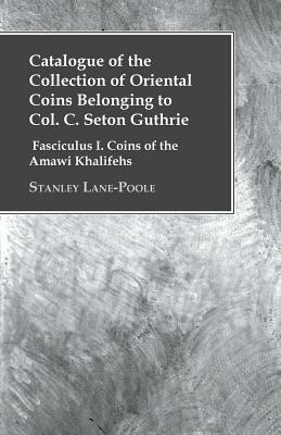 Catalogue of the Collection of Oriental Coins Belonging to Col. C. Seton Guthrie - Fasciculus I. Coins of the Amawi Khalifehs by Stanley Lane-Poole