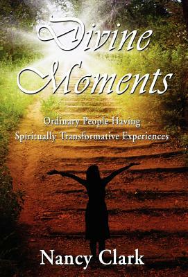Divine Moments; Ordinary People Having Spiritually Transformative Experiences by Nancy Clark