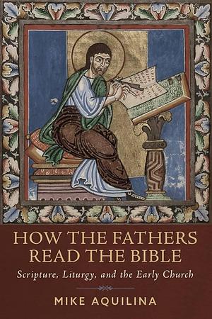How the Fathers Read the Bible: Scripture, Liturgy, and the Early Church by Mike Aquilina