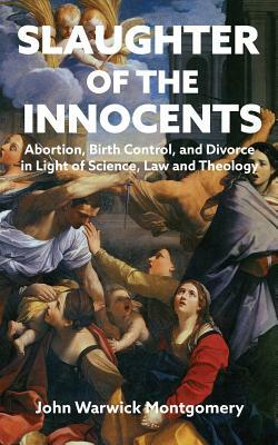 Slaughter of the Innocents: Abortion, Birth Control and Divorce in Light of Science, Law and Theology by John Warwick Montgomery