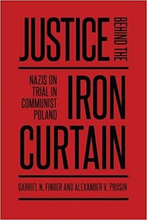 Justice Behind the Iron Curtain: Nazis on Trial in Communist Poland by Gabriel N. Finder