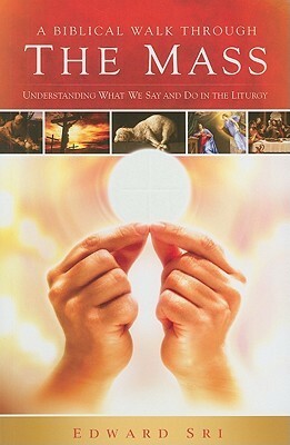 A Biblical Walk Through the Mass: Understanding What We Say and Do In The Liturgy by Edward Sri