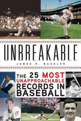 Unbreakable: The 25 Most Unapproachable Records in Baseball by James R. Baehler