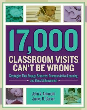 17,000 Classroom Visits Can't Be Wrong: Strategies That Engage Students, Promote Active Learning, and Boost Achievement by James R. Garver, John V. Antonetti