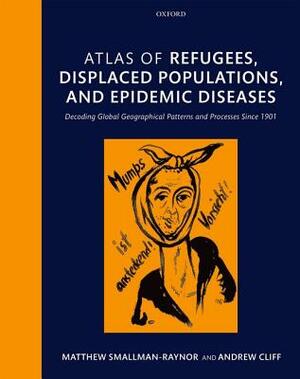 Atlas of Refugees, Displaced Populations, and Epidemic Diseases: Decoding Global Geographical Patterns and Processes Since 1901 by Matthew Smallman-Raynor, Andrew Cliff