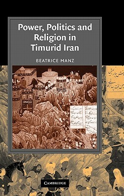 Power, Politics and Religion in Timurid Iran by Beatrice Forbes Manz