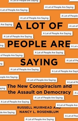 A Lot of People Are Saying: The New Conspiracism and the Assault on Democracy by Nancy L. Rosenblum, Russell Muirhead