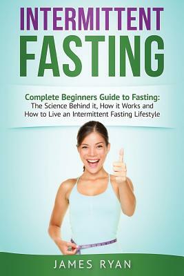 Intermittent Fasting: Complete Beginners Guide to Fasting: The Science Behind it, How it Works and How to Live an Intermittent Fasting Lifes by James Ryan