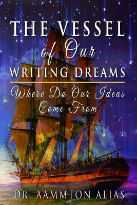 The Vessel of Our Writing Dreams: Where Do Our Ideas Come From by Aammton Alias