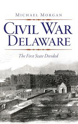 Civil War Delaware: The First State Divided by Michael Morgan