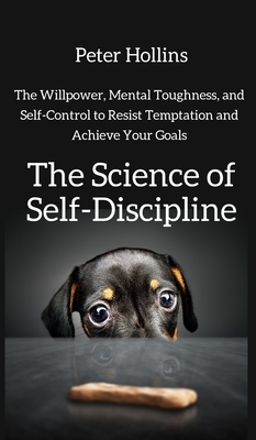 The Science of Self-Discipline: The Willpower, Mental Toughness, and Self-Control to Resist Temptation and Achieve Your Goals by Peter Hollins