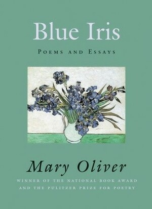 Blue Iris: Poems and Essays by Mary Oliver