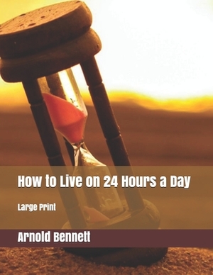 How to Live on 24 Hours a Day: Large Print by Arnold Bennett