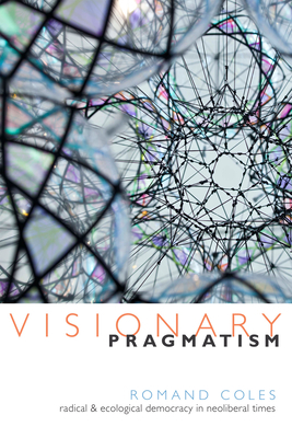 Visionary Pragmatism: Radical and Ecological Democracy in Neoliberal Times by Romand Coles