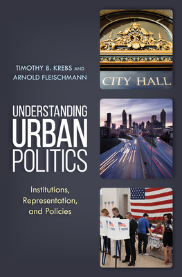 Understanding Urban Politics: Institutions, Representation, and Policies by Timothy B. Krebs, Arnold Fleischmann