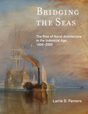 Bridging the Seas: The Rise of Naval Architecture in the Industrial Age, 1800-2000 by Larrie D. Ferreiro