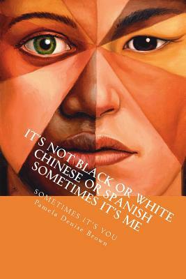 It's Not Black Or White Chinese Or Spanish Sometimes It's Me: Sometimes It's You by Pamela Denise Brown