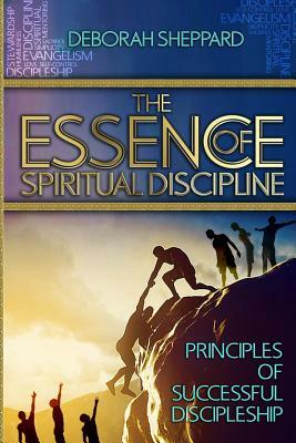 The Essence of Spiritual Discipline: Principles of Successful Discipleship by Deborah Sheppard