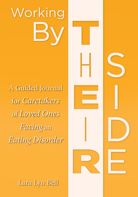 Working by Their Side: A Guided Journal for Caretakers of Loved Ones Facing an Eating Disorder by Lara Lyn Bell