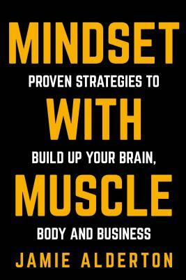 Mindset With Muscle: Proven Strategies to Build Up Your Brain, Body and Business by Jamie Alderton