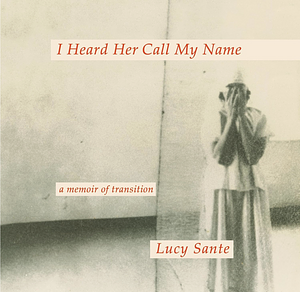 I Heard Her Call My Name: A Memoir of Transition by Lucy Sante