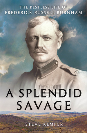 A Splendid Savage: The Restless Life of Frederick Russell Burnham by Steve Kemper