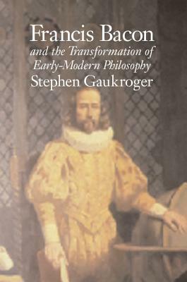 Francis Bacon and the Transformation of Early-Modern Philosophy by Stephen Gaukroger