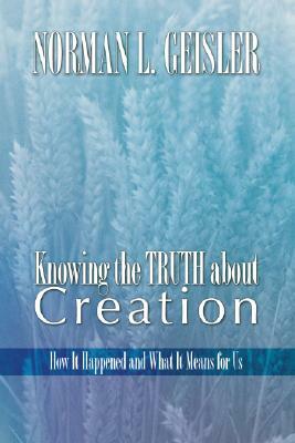 Knowing the Truth about Creation: How It Happened and What It Means for Us by Norman L. Geisler