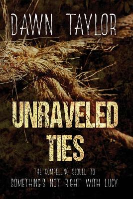 Unraveled Ties: The Compelling Sequel to Something's Not Right With Lucy by Dawn Taylor