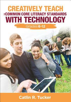 Creatively Teach the Common Core Literacy Standards with Technology: Grades 6-12 by Catlin R. Tucker